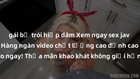 gái bị trói hiếp dâm Xem ngay sex jav full HD miễn phí - Hàng ngàn video chất lượng cao đỉnh cao chỉ cần click vào ngay! Thỏa mãn khao khát không giới hạn, đón chờ những trải nghiệm mới lạ!