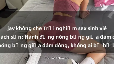 jav không che Trải nghiệm sex sinh viên sôi động trong khách sạn: Hành động nóng bỏng giữa đám đông, không ai bị bỏ lỡ