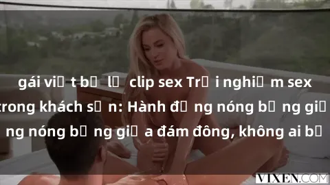 gái việt bị lộ clip sex Trải nghiệm sex sinh viên sôi động trong khách sạn: Hành động nóng bỏng giữa đám đông, không ai bị bỏ lỡ