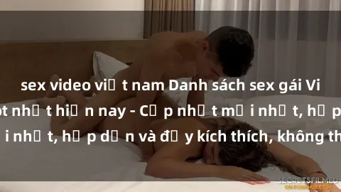 sex video việt nam Danh sách sex gái Việt Nam sinh viên hot nhất hiện nay - Cập nhật mới nhất, hấp dẫn và đầy kích thích, không thể bỏ qua!