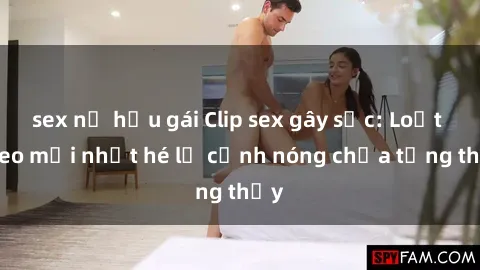 sex nữ hầu gái Clip sex gây sốc: Loạt video mới nhất hé lộ cảnh nóng chưa từng thấy