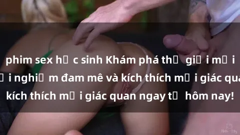 phim sex học sinh Khám phá thế giới mới của sex online: trải nghiệm đam mê và kích thích mọi giác quan ngay từ hôm nay!