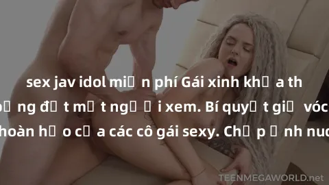 sex jav idol miễn phí Gái xinh khỏa thân khoe dáng nóng bỏng đốt mắt người xem. Bí quyết giữ vóc dáng hoàn hảo của các cô gái sexy. Chụp ảnh nude tự tin không sợ lộ hàng.