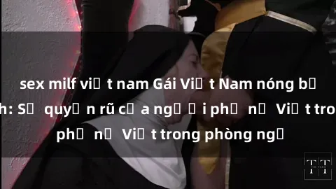 sex milf việt nam Gái Việt Nam nóng bỏng khi làm tình: Sự quyến rũ của người phụ nữ Việt trong phòng ngủ