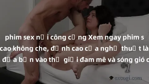 phim sex nơi công cộng Xem ngay phim sex HD chất lượng cao không che, đỉnh cao của nghệ thuật làm tình, đưa bạn vào thế giới đam mê và sóng gió của tình yêu không giới hạn.