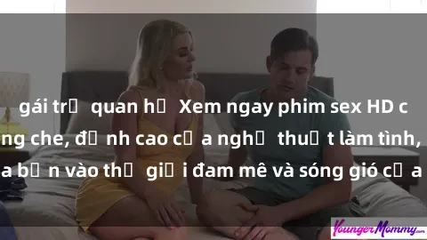 gái trẻ quan hệ Xem ngay phim sex HD chất lượng cao không che, đỉnh cao của nghệ thuật làm tình, đưa bạn vào thế giới đam mê và sóng gió của tình yêu không giới hạn.