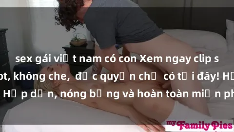 sex gái việt nam có con Xem ngay clip sex không che cực hot, không che,  độc quyền chỉ có tại đây! Hấp dẫn, nóng bỏng và hoàn toàn miễn phí, không thể bỏ qua!