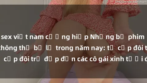 sex việt nam cưỡng hiếp Những bộ phim sex JAV hot nhất không thể bỏ lỡ trong năm nay: từ cặp đôi trẻ đẹp đến các cô gái xinh tươi đầy sức hút.