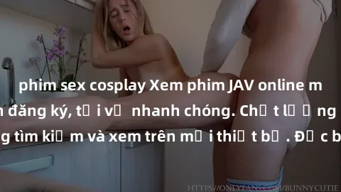 phim sex cosplay Xem phim JAV online miễn phí không cần đăng ký, tải về nhanh chóng. Chất lượng HD, dễ dàng tìm kiếm và xem trên mọi thiết bị. Đặc biệt, không quảng cáo làm phiền.