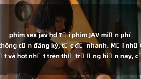 phim sex jav hd Tải phim JAV miễn phí chất lượng cao, không cần đăng ký, tốc độ nhanh. Mới nhất và hot nhất trên thị trường hiện nay, cập nhật hàng ngày.