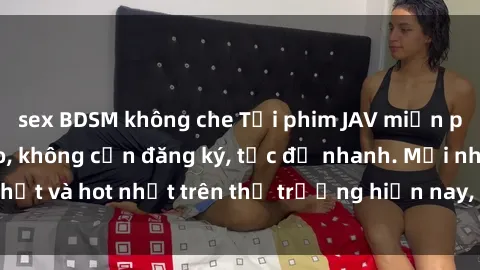 sex BDSM không che Tải phim JAV miễn phí chất lượng cao, không cần đăng ký, tốc độ nhanh. Mới nhất và hot nhất trên thị trường hiện nay, cập nhật hàng ngày.