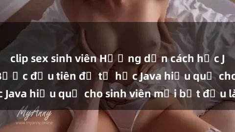clip sex sinh viên Hướng dẫn cách học Java cho sinh viên: Bước đầu tiên để tự học Java hiệu quả cho sinh viên mới bắt đầu là gì?