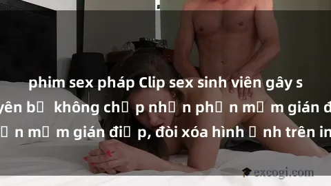 phim sex pháp Clip sex sinh viên gây sốt mạng xã hội: Tuyên bố không chấp nhận phần mềm gián điệp, đòi xóa hình ảnh trên internet