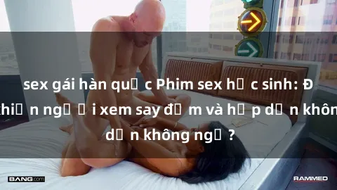 sex gái hàn quốc Phim sex học sinh: Điều gì khiến người xem say đắm và hấp dẫn không ngờ?