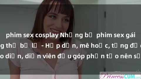 phim sex cosplay Những bộ phim sex gái già đỉnh cao không thể bỏ lỡ - Hấp dẫn, mê hoặc, từng đạo diễn, diễn viên đều góp phần tạo nên sự hấp dẫn, kích thích.