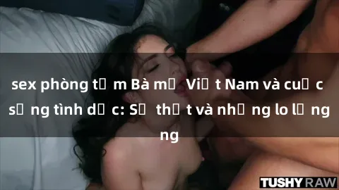 sex phòng tắm Bà mẹ Việt Nam và cuộc sống tình dục: Sự thật và những lo lắng