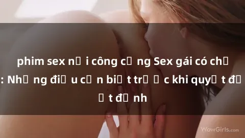 phim sex nơi công cộng Sex gái có chồng: Những điều cần biết trước khi quyết định