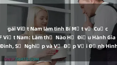 gái Việt Nam làm tình Bí Mật về Cuộc Sống Của Các MILF Việt Nam: Làm thế Nào Họ Điều Hành Gia Đình, Sự Nghiệp và Vẻ Đẹp Với Định Hình Văn Hóa Đương Đại