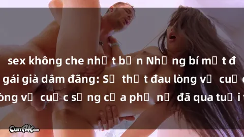 sex không che nhật bản Những bí mật đằng sau vẻ ngoài gái già dâm đãng: Sự thật đau lòng về cuộc sống của phụ nữ đã qua tuổi thanh xuân