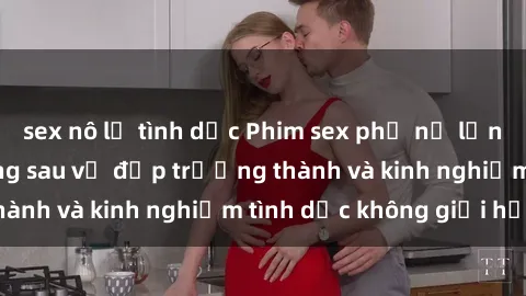 sex nô lệ tình dục Phim sex phụ nữ lớn tuổi: Sức hút đằng sau vẻ đẹp trưởng thành và kinh nghiệm tình dục không giới hạn