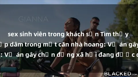 sex sinh viên trong khách sạn Tìm thấy gái bị trói và bị hiếp dâm trong một căn nhà hoang: Vụ án gây chấn động xã hội đang được điều tra vào.
