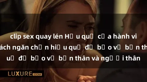 clip sex quay lén Hậu quả của hành vi bạo dâm sex và cách ngăn chặn hiệu quả để bảo vệ bản thân và người thân