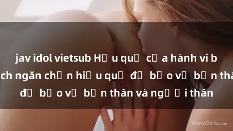 jav idol vietsub Hậu quả của hành vi bạo dâm sex và cách ngăn chặn hiệu quả để bảo vệ bản thân và người thân