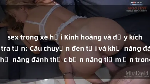 sex trong xe hơi Kinh hoàng và đầy kích thích với phim sex tra tấn: Câu chuyện đen tối và khả năng đánh thức bản năng tiềm ẩn trong con người