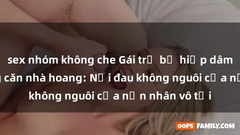 sex nhóm không che Gái trẻ bị hiếp dâm bạo lực trong căn nhà hoang: Nỗi đau không nguôi của nạn nhân vô tội