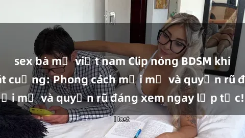 sex bà mẹ việt nam Clip nóng BDSM khiến người xem phát cuồng: Phong cách mới mẻ và quyến rũ đáng xem ngay lập tức!