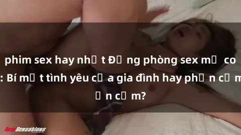 phim sex hay nhất Động phòng sex mẹ con: Bí mật tình yêu của gia đình hay phản cảm?