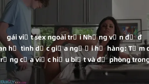 gái việt sex ngoài trời Những vấn đề đáng quan tâm về quan hệ tình dục giữa người họ hàng: Tầm quan trọng của việc hiểu biết và đề phòng trong việc tiếp xúc trong gia đình.