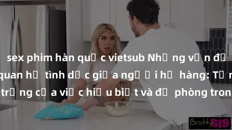 sex phim hàn quốc vietsub Những vấn đề đáng quan tâm về quan hệ tình dục giữa người họ hàng: Tầm quan trọng của việc hiểu biết và đề phòng trong việc tiếp xúc trong gia đình.