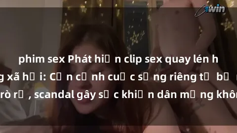 phim sex Phát hiện clip sex quay lén hot nhất trên mạng xã hội: Cận cảnh cuộc sống riêng tư bị rò rỉ, scandal gây sốc khiến dân mạng không khỏi bàng hoàng