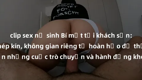 clip sex nữ sinh Bí mật tại khách sạn: Phòng quay lén khép kín, không gian riêng tư hoàn hảo để thực hiện những cuộc trò chuyện và hành động không bị người khác phát hiện.