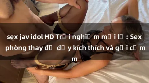 sex jav idol HD Trải nghiệm mới lạ: Sex phòng thay đồ đầy kích thích và gợi cảm