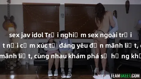 sex jav idol Trải nghiệm sex ngoài trời: Khi thiên nhiên kết nối cảm xúc từ đáng yêu đến mãnh liệt, cùng nhau khám phá sự hứng khởi và thú vị.