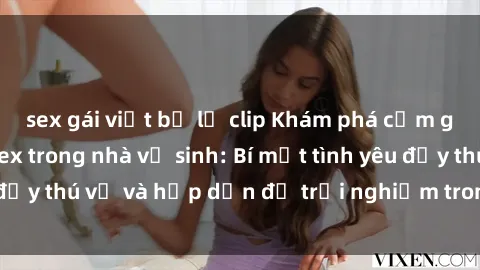 sex gái việt bị lộ clip Khám phá cảm giác mới mẻ với sex trong nhà vệ sinh: Bí mật tình yêu đầy thú vị và hấp dẫn để trải nghiệm trong đêm hôm nay!