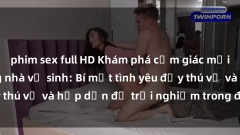 phim sex full HD Khám phá cảm giác mới mẻ với sex trong nhà vệ sinh: Bí mật tình yêu đầy thú vị và hấp dẫn để trải nghiệm trong đêm hôm nay!