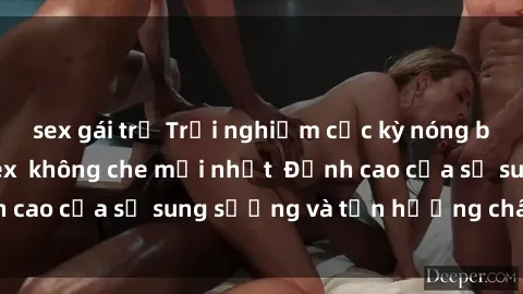 sex gái trẻ Trải nghiệm cực kỳ nóng bỏng trong phim sex  không che mới nhất  Đỉnh cao của sự sung sướng và tận hưởng chân thật