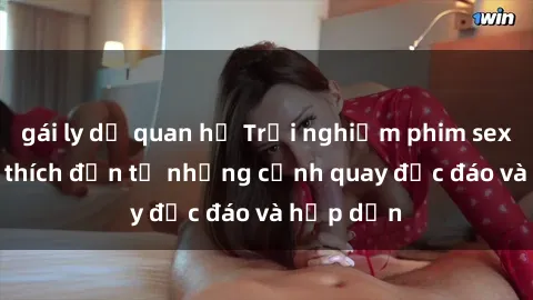 gái ly dị quan hệ Trải nghiệm phim sex : Sự kích thích đến từ những cảnh quay độc đáo và hấp dẫn