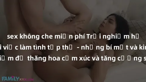 sex không che miễn phí Trải nghiệm hứng khởi cùng với việc làm tình tập thể - những bí mật và kinh nghiệm để thăng hoa cảm xúc và tăng cường sự gắn kết trong mối quan hệ