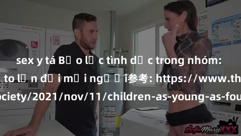 sex y tá Bạo lực tình dục trong nhóm: nguy cơ và hậu quả to lớn đối mọi người参考: https://www.theguardian.com/society/2021/nov/11/children-as-young-as-four-are-being-sexually-abused-by-groups-in-uk-rep