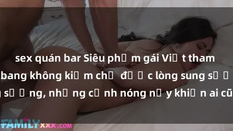 sex quán bar Siêu phẩm gái Việt tham gia trong buổi gangbang không kiềm chế được lòng sung sướng, những cảnh nóng nảy khiến ai cũng phải mãn nhãn