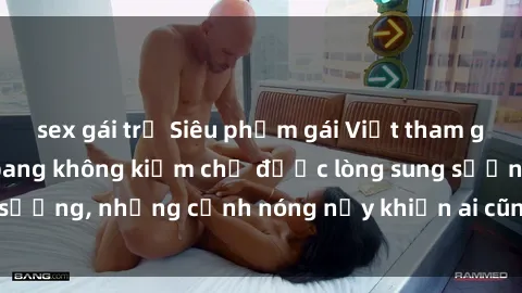 sex gái trẻ Siêu phẩm gái Việt tham gia trong buổi gangbang không kiềm chế được lòng sung sướng, những cảnh nóng nảy khiến ai cũng phải mãn nhãn