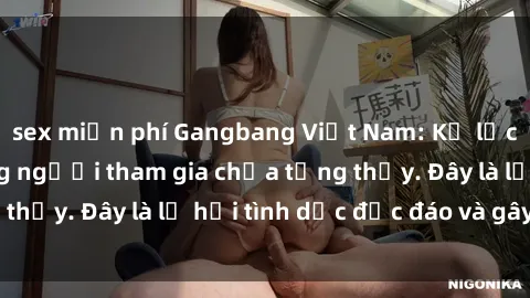 sex miễn phí Gangbang Việt Nam: Kỷ lục mới với số lượng người tham gia chưa từng thấy. Đây là lễ hội tình dục độc đáo và gây sốc.