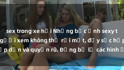 sex trong xe hơi Những bức ảnh sexy tá gợi cảm khiến người xem không thể rời mắt, đầy sức hấp dẫn và quyến rũ. Đừng bỏ lỡ các hình ảnh nóng bỏng này!