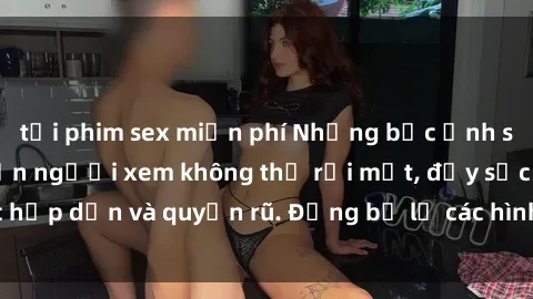 tải phim sex miễn phí Những bức ảnh sexy tá gợi cảm khiến người xem không thể rời mắt, đầy sức hấp dẫn và quyến rũ. Đừng bỏ lỡ các hình ảnh nóng bỏng này!