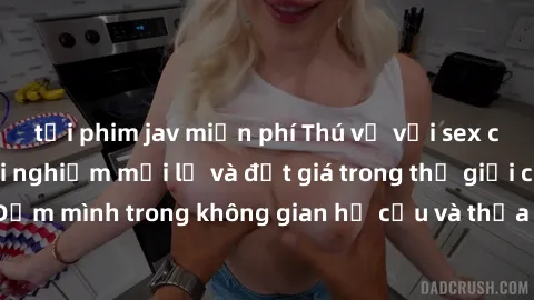 tải phim jav miễn phí Thú vị với sex cosplay anime: Trải nghiệm mới lạ và đắt giá trong thế giới cosplay! Đắm mình trong không gian hư cấu và thỏa mãn niềm đam mê của bạn!