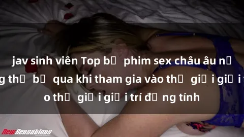 jav sinh viên Top bộ phim sex châu âu nổi tiếng không thể bỏ qua khi tham gia vào thế giới giải trí đồng tính
